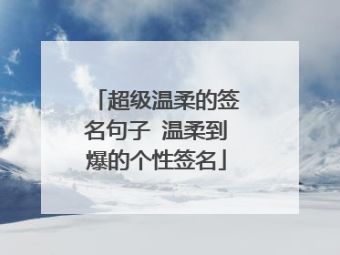 超级温柔的签名句子 温柔到爆的个性签名
