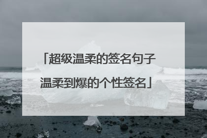 超级温柔的签名句子 温柔到爆的个性签名