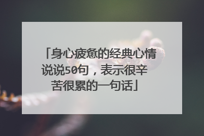 身心疲惫的经典心情说说50句,表示很辛苦很累的一句话