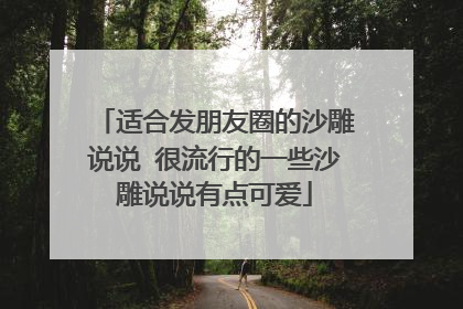 适合发朋友圈的沙雕说说 很流行的一些沙雕说说有点可爱