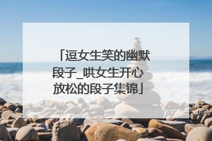 逗女生笑的幽默段子_哄女生开心放松的段子集锦