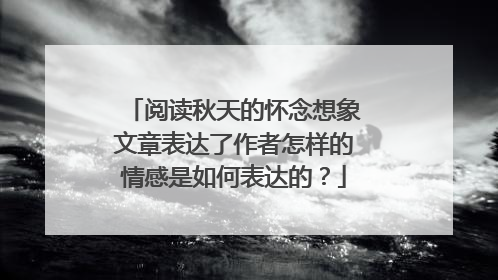 阅读秋天的怀念想象文章表达了作者怎样的情感是如何表达的?