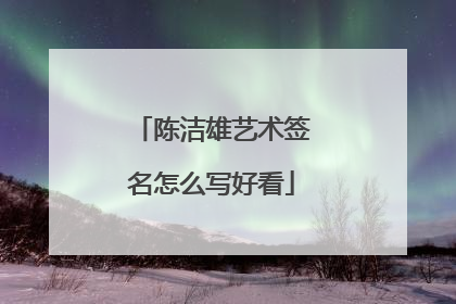陈洁雄艺术签名怎么写好看