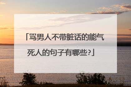 骂男人不带脏话的能气死人的句子有哪些?