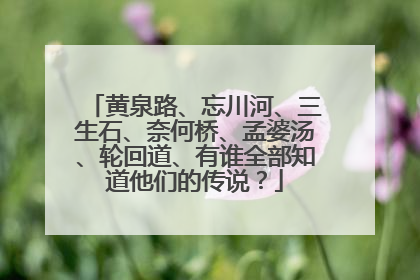 黄泉路、忘川河、三生石、奈何桥、孟婆汤、轮回道、有谁全部知道他们的传说?