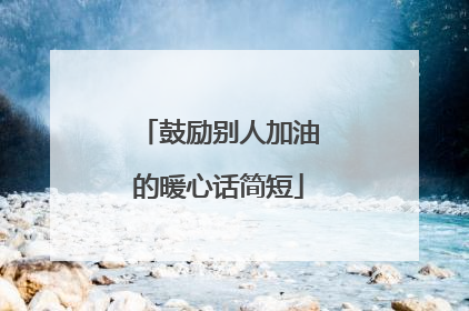 鼓励别人加油的暖心话简短