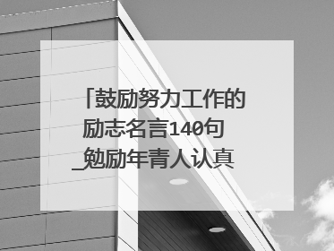 鼓励努力工作的励志名言140句_勉励年青人认真工作的励志句子