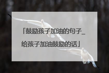 鼓励孩子加油的句子_给孩子加油鼓励的话