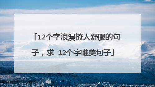 12个字浪漫撩人舒服的句子,求 12个字唯美句子