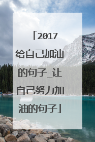 2017给自己加油的句子_让自己努力加油的句子