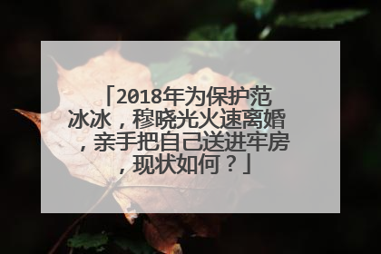 2018年为保护范冰冰,穆晓光火速离婚,亲手把自己送进牢房,现状如何?