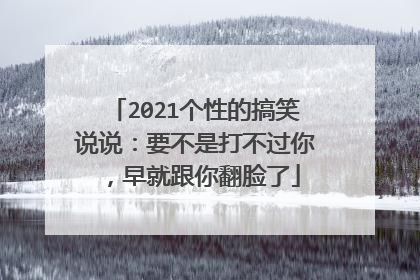 2021个性的搞笑说说:要不是打不过你,早就跟你翻脸了