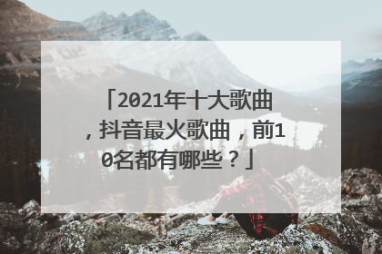 2021年十大歌曲,抖音最火歌曲,前10名都有哪些?