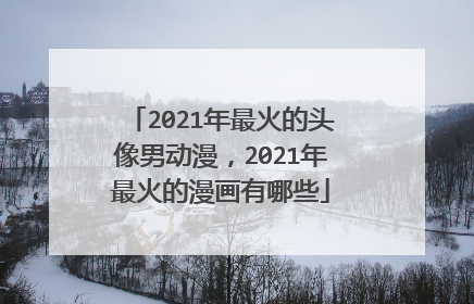 2021年最火的头像男动漫,2021年最火的漫画有哪些