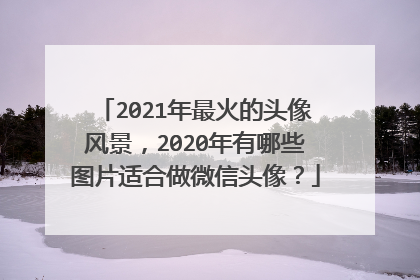 2021年最火的头像风景,2020年有哪些图片适合做微信头像?