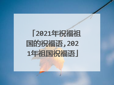 2021年祝福祖国的祝福语,2021年祖国祝福语