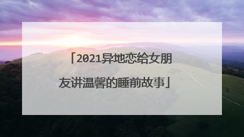 2021异地恋给女朋友讲温馨的睡前故事