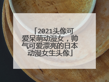 2021头像可爱呆萌动漫女,帅气可爱漂亮的日本动漫女生头像