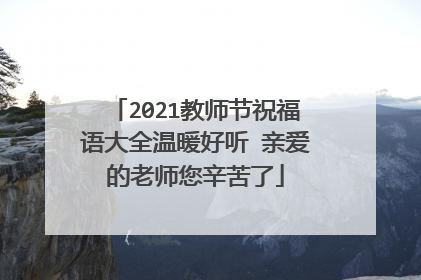 2021教师节祝福语大全温暖好听 亲爱的老师您辛苦了