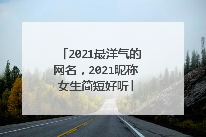2021最洋气的网名,2021昵称女生简短好听