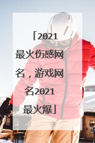 2021最火伤感网名,游戏网名2021最火爆