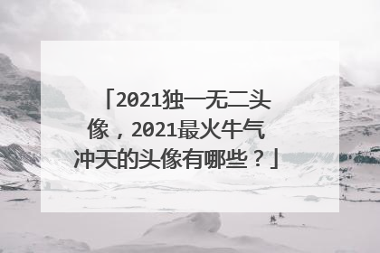 2021独一无二头像，2021最火牛气冲天的头像有哪些？
