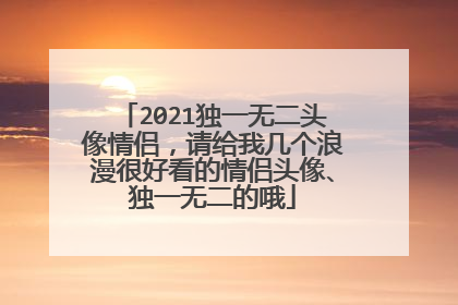 2021独一无二头像情侣，请给我几个浪漫很好看的情侣头像、独一无二的哦