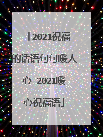 2021祝福的话语句句暖人心 2021暖心祝福语