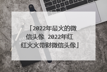 2022年最火的微信头像 2022年红红火火带财微信头像