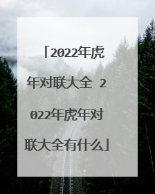 2022年虎年对联大全 2022年虎年对联大全有什么