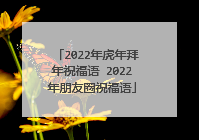 2022年虎年拜年祝福语 2022年朋友圈祝福语