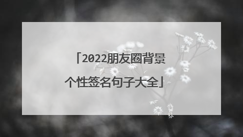 2022朋友圈背景个性签名句子大全
