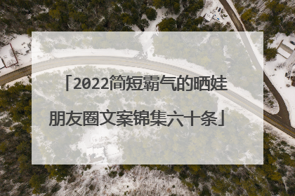 2022简短霸气的晒娃朋友圈文案锦集六十条