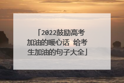 2022鼓励高考加油的暖心话 给考生加油的句子大全