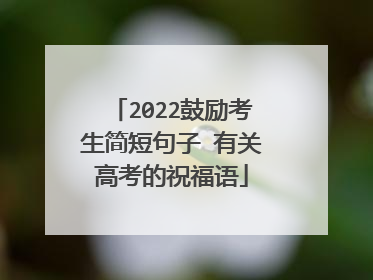 2022鼓励考生简短句子 有关高考的祝福语