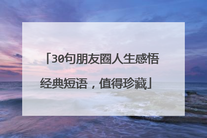 30句朋友圈人生感悟经典短语,值得珍藏
